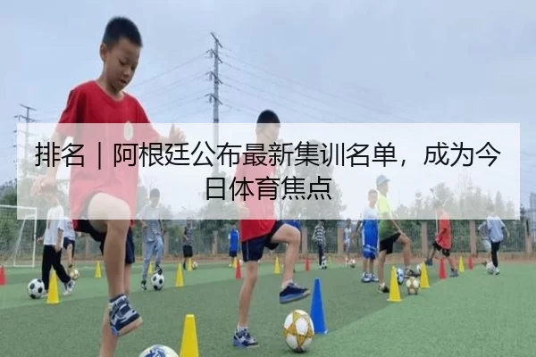 排名｜阿根廷公布最新集训名单，成为今日体育焦点